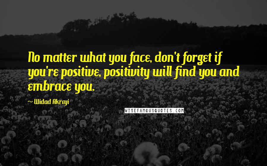 Widad Akreyi Quotes: No matter what you face, don't forget if you're positive, positivity will find you and embrace you.