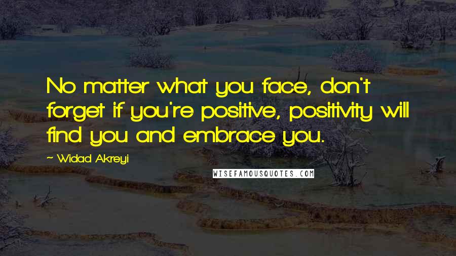 Widad Akreyi Quotes: No matter what you face, don't forget if you're positive, positivity will find you and embrace you.