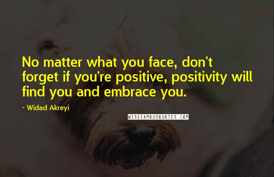 Widad Akreyi Quotes: No matter what you face, don't forget if you're positive, positivity will find you and embrace you.