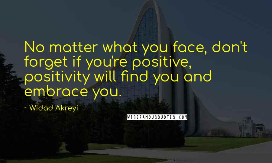 Widad Akreyi Quotes: No matter what you face, don't forget if you're positive, positivity will find you and embrace you.