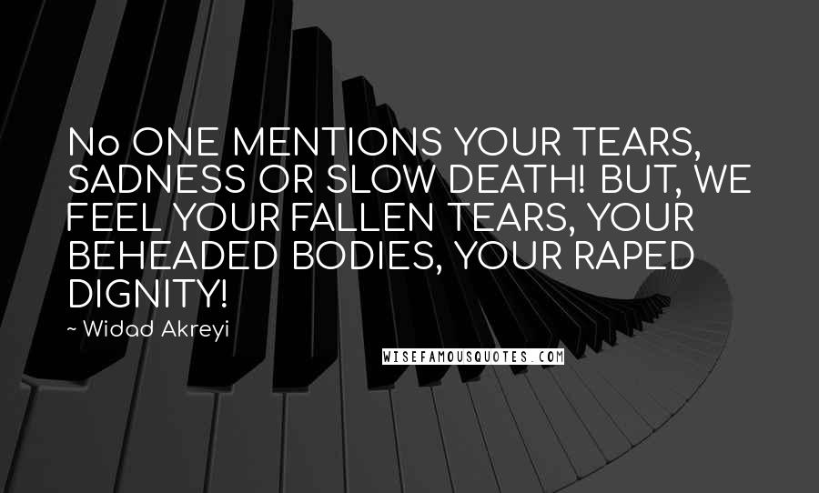 Widad Akreyi Quotes: No ONE MENTIONS YOUR TEARS, SADNESS OR SLOW DEATH! BUT, WE FEEL YOUR FALLEN TEARS, YOUR BEHEADED BODIES, YOUR RAPED DIGNITY!