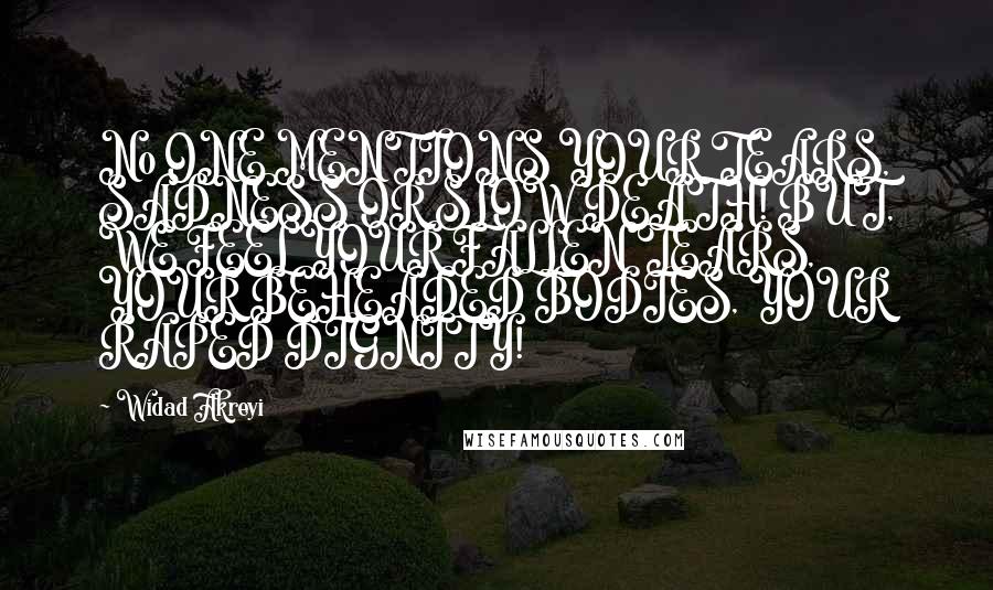 Widad Akreyi Quotes: No ONE MENTIONS YOUR TEARS, SADNESS OR SLOW DEATH! BUT, WE FEEL YOUR FALLEN TEARS, YOUR BEHEADED BODIES, YOUR RAPED DIGNITY!