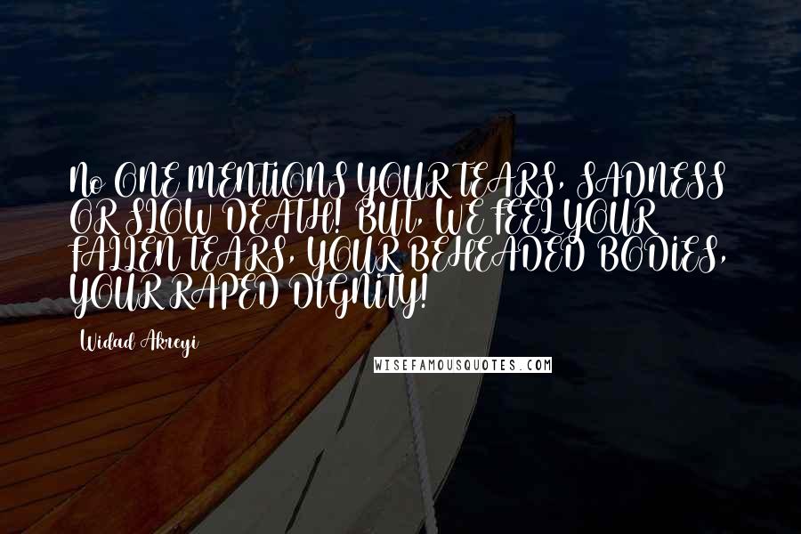 Widad Akreyi Quotes: No ONE MENTIONS YOUR TEARS, SADNESS OR SLOW DEATH! BUT, WE FEEL YOUR FALLEN TEARS, YOUR BEHEADED BODIES, YOUR RAPED DIGNITY!