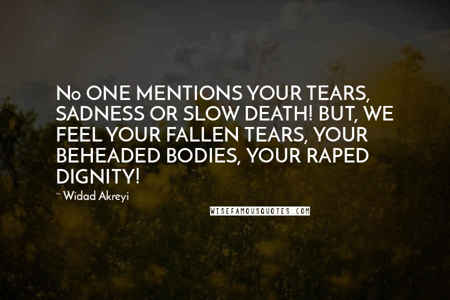 Widad Akreyi Quotes: No ONE MENTIONS YOUR TEARS, SADNESS OR SLOW DEATH! BUT, WE FEEL YOUR FALLEN TEARS, YOUR BEHEADED BODIES, YOUR RAPED DIGNITY!