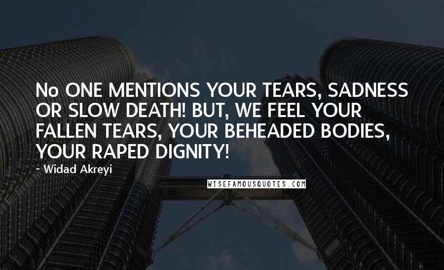 Widad Akreyi Quotes: No ONE MENTIONS YOUR TEARS, SADNESS OR SLOW DEATH! BUT, WE FEEL YOUR FALLEN TEARS, YOUR BEHEADED BODIES, YOUR RAPED DIGNITY!