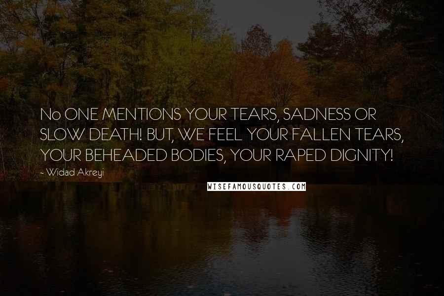 Widad Akreyi Quotes: No ONE MENTIONS YOUR TEARS, SADNESS OR SLOW DEATH! BUT, WE FEEL YOUR FALLEN TEARS, YOUR BEHEADED BODIES, YOUR RAPED DIGNITY!