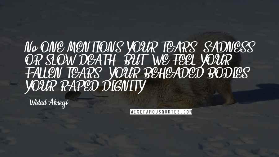 Widad Akreyi Quotes: No ONE MENTIONS YOUR TEARS, SADNESS OR SLOW DEATH! BUT, WE FEEL YOUR FALLEN TEARS, YOUR BEHEADED BODIES, YOUR RAPED DIGNITY!