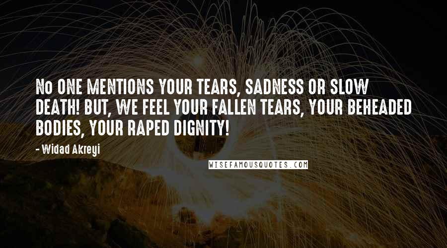 Widad Akreyi Quotes: No ONE MENTIONS YOUR TEARS, SADNESS OR SLOW DEATH! BUT, WE FEEL YOUR FALLEN TEARS, YOUR BEHEADED BODIES, YOUR RAPED DIGNITY!