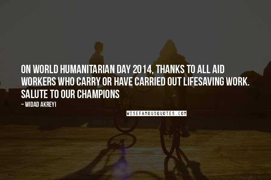 Widad Akreyi Quotes: On World Humanitarian Day 2014, thanks to ALL aid workers who carry or have carried out lifesaving work. Salute to our champions