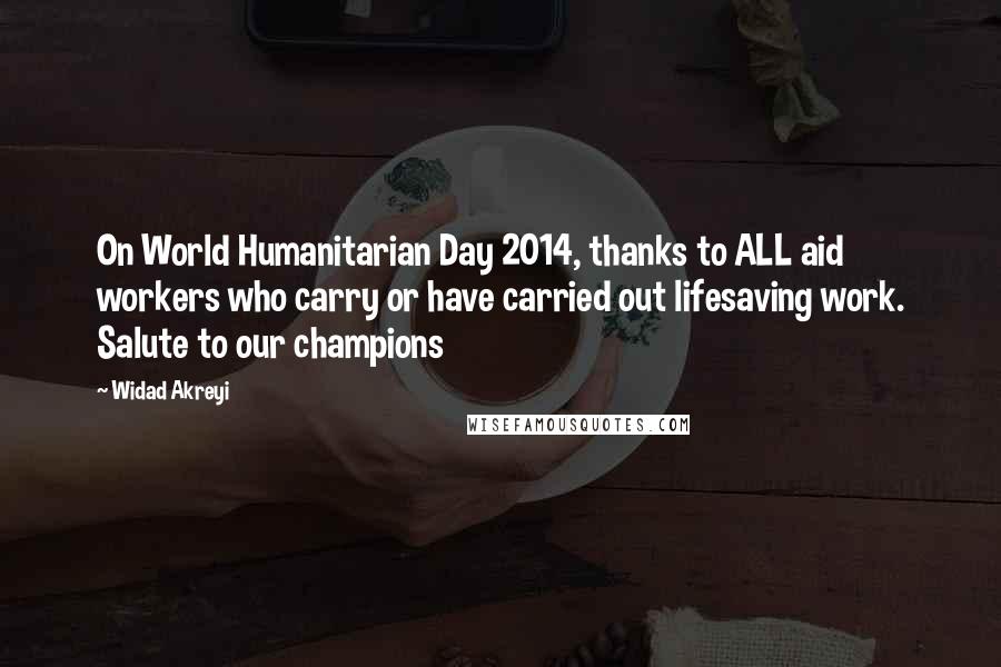 Widad Akreyi Quotes: On World Humanitarian Day 2014, thanks to ALL aid workers who carry or have carried out lifesaving work. Salute to our champions