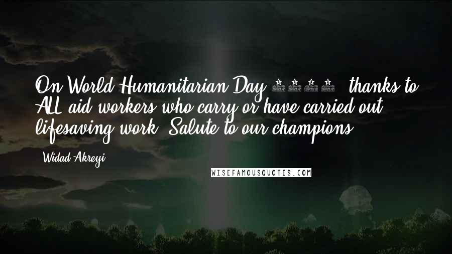 Widad Akreyi Quotes: On World Humanitarian Day 2014, thanks to ALL aid workers who carry or have carried out lifesaving work. Salute to our champions