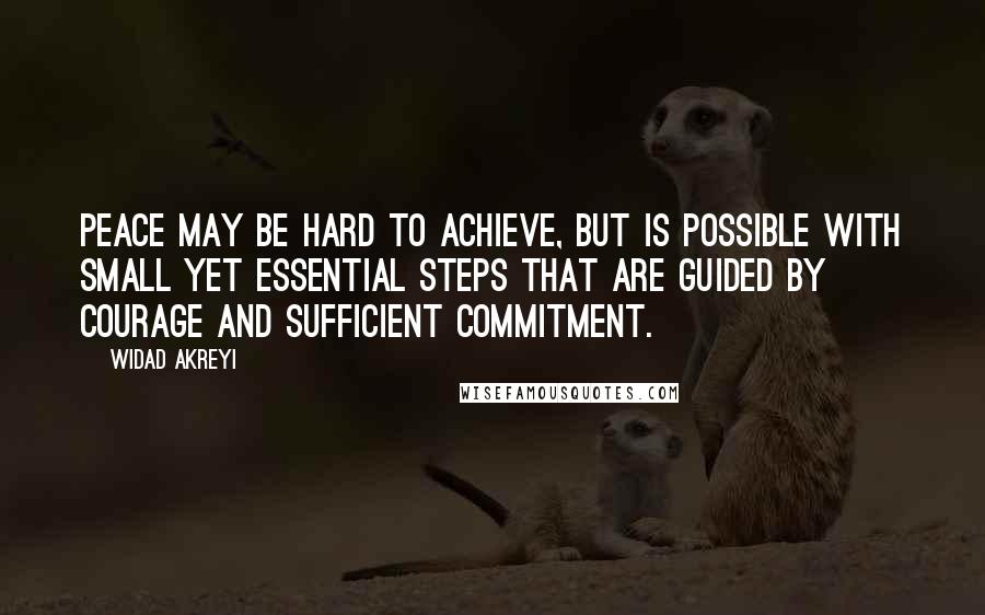 Widad Akreyi Quotes: Peace may be hard to achieve, but is possible with small yet essential steps that are guided by courage and sufficient commitment.