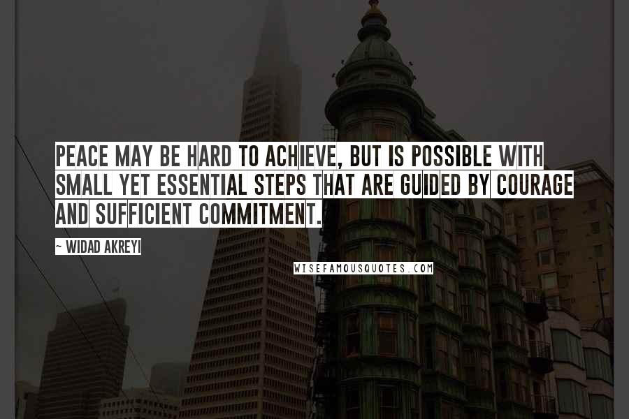 Widad Akreyi Quotes: Peace may be hard to achieve, but is possible with small yet essential steps that are guided by courage and sufficient commitment.