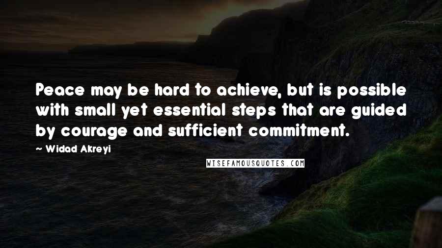 Widad Akreyi Quotes: Peace may be hard to achieve, but is possible with small yet essential steps that are guided by courage and sufficient commitment.