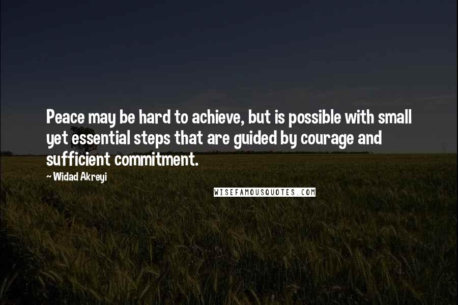 Widad Akreyi Quotes: Peace may be hard to achieve, but is possible with small yet essential steps that are guided by courage and sufficient commitment.