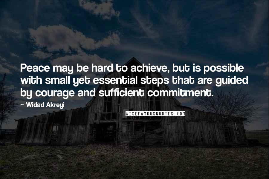 Widad Akreyi Quotes: Peace may be hard to achieve, but is possible with small yet essential steps that are guided by courage and sufficient commitment.