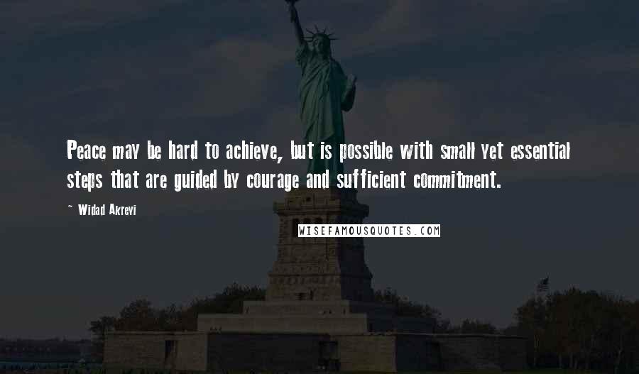 Widad Akreyi Quotes: Peace may be hard to achieve, but is possible with small yet essential steps that are guided by courage and sufficient commitment.