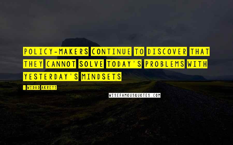 Widad Akreyi Quotes: Policy-makers continue to discover that they cannot solve today's problems with yesterday's mindsets