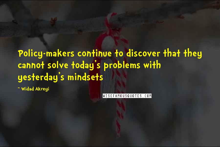 Widad Akreyi Quotes: Policy-makers continue to discover that they cannot solve today's problems with yesterday's mindsets
