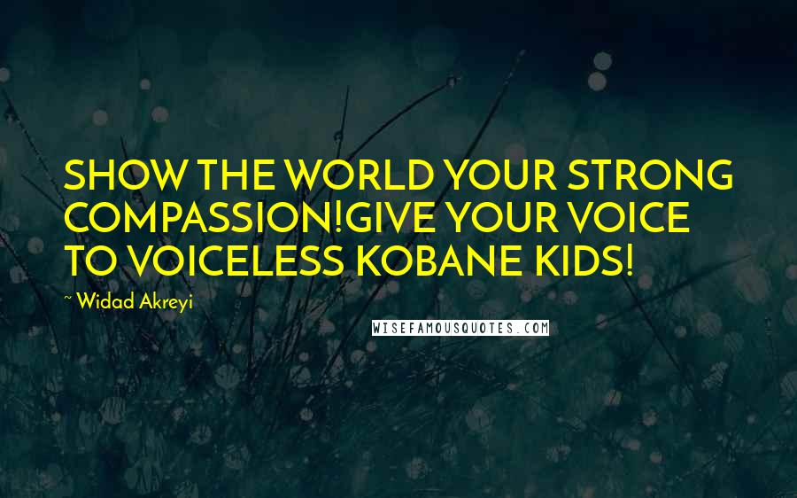 Widad Akreyi Quotes: SHOW THE WORLD YOUR STRONG COMPASSION!GIVE YOUR VOICE TO VOICELESS KOBANE KIDS!