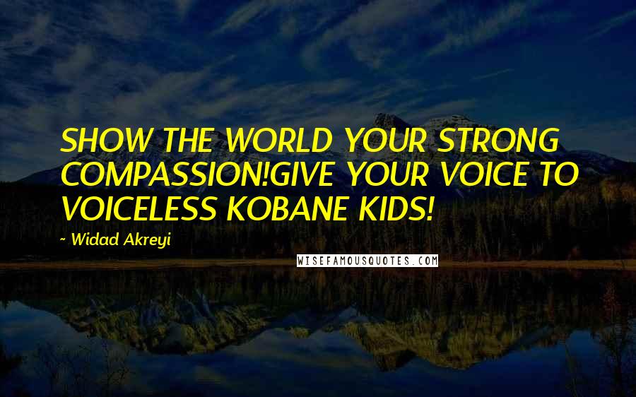 Widad Akreyi Quotes: SHOW THE WORLD YOUR STRONG COMPASSION!GIVE YOUR VOICE TO VOICELESS KOBANE KIDS!