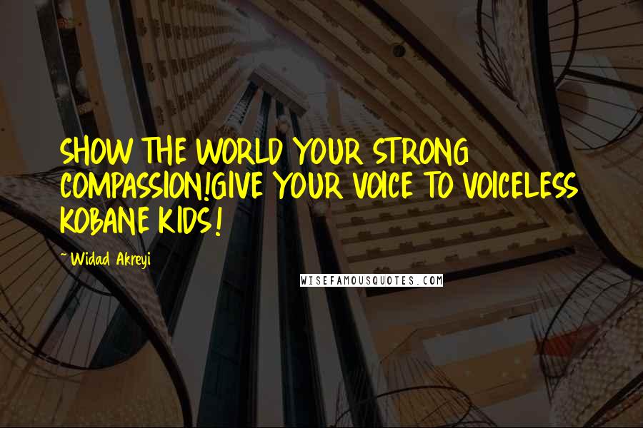 Widad Akreyi Quotes: SHOW THE WORLD YOUR STRONG COMPASSION!GIVE YOUR VOICE TO VOICELESS KOBANE KIDS!