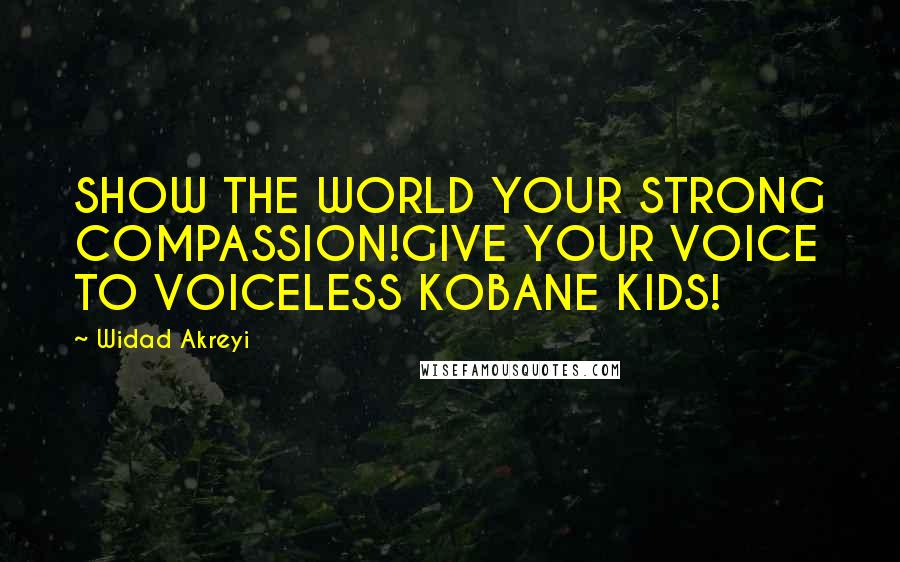 Widad Akreyi Quotes: SHOW THE WORLD YOUR STRONG COMPASSION!GIVE YOUR VOICE TO VOICELESS KOBANE KIDS!