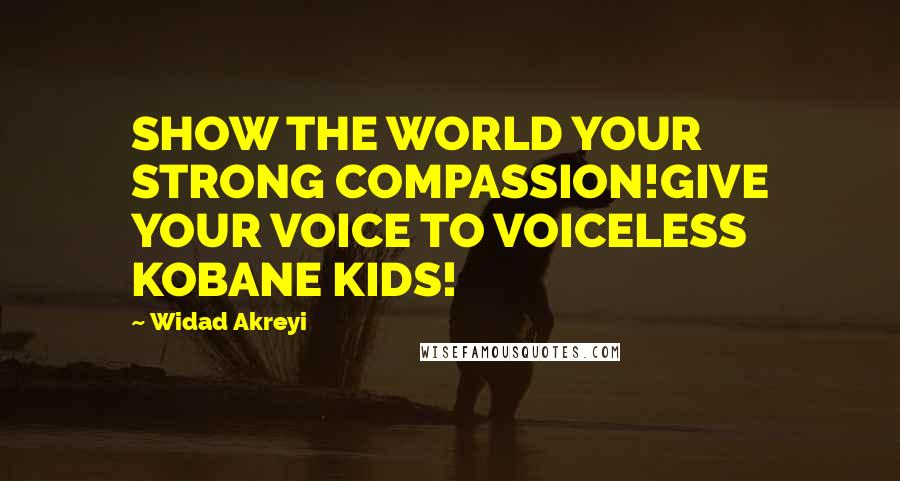 Widad Akreyi Quotes: SHOW THE WORLD YOUR STRONG COMPASSION!GIVE YOUR VOICE TO VOICELESS KOBANE KIDS!