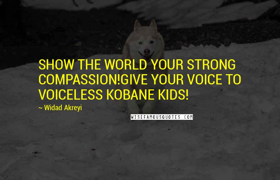 Widad Akreyi Quotes: SHOW THE WORLD YOUR STRONG COMPASSION!GIVE YOUR VOICE TO VOICELESS KOBANE KIDS!