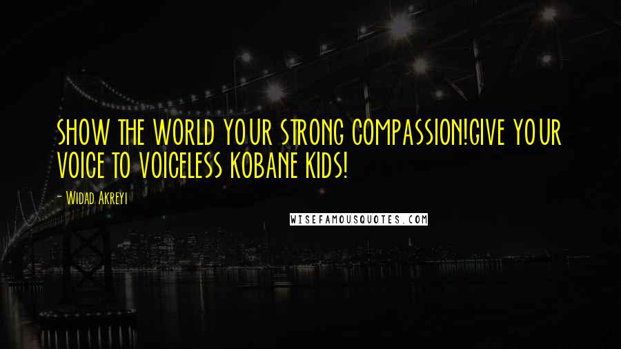 Widad Akreyi Quotes: SHOW THE WORLD YOUR STRONG COMPASSION!GIVE YOUR VOICE TO VOICELESS KOBANE KIDS!