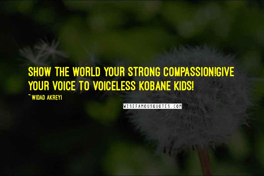 Widad Akreyi Quotes: SHOW THE WORLD YOUR STRONG COMPASSION!GIVE YOUR VOICE TO VOICELESS KOBANE KIDS!