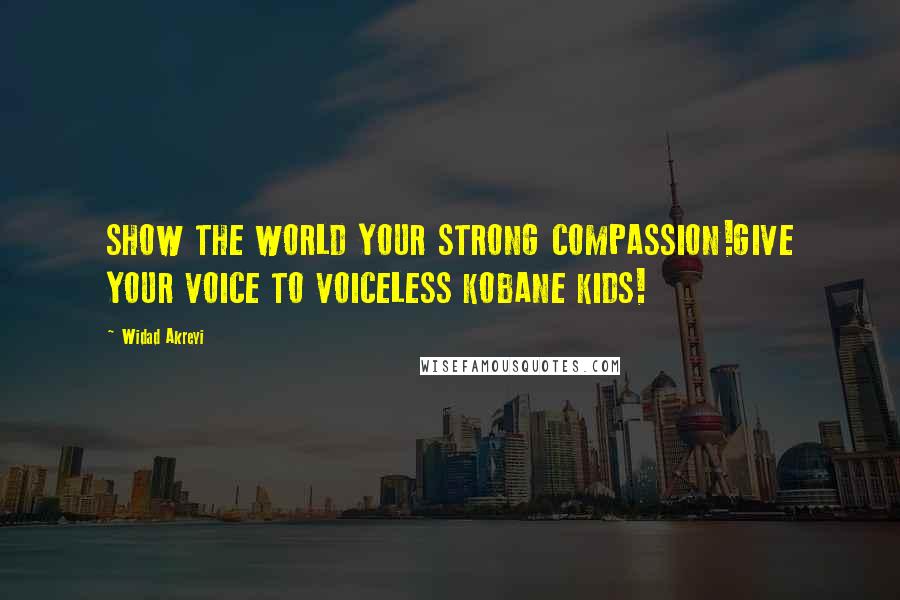 Widad Akreyi Quotes: SHOW THE WORLD YOUR STRONG COMPASSION!GIVE YOUR VOICE TO VOICELESS KOBANE KIDS!