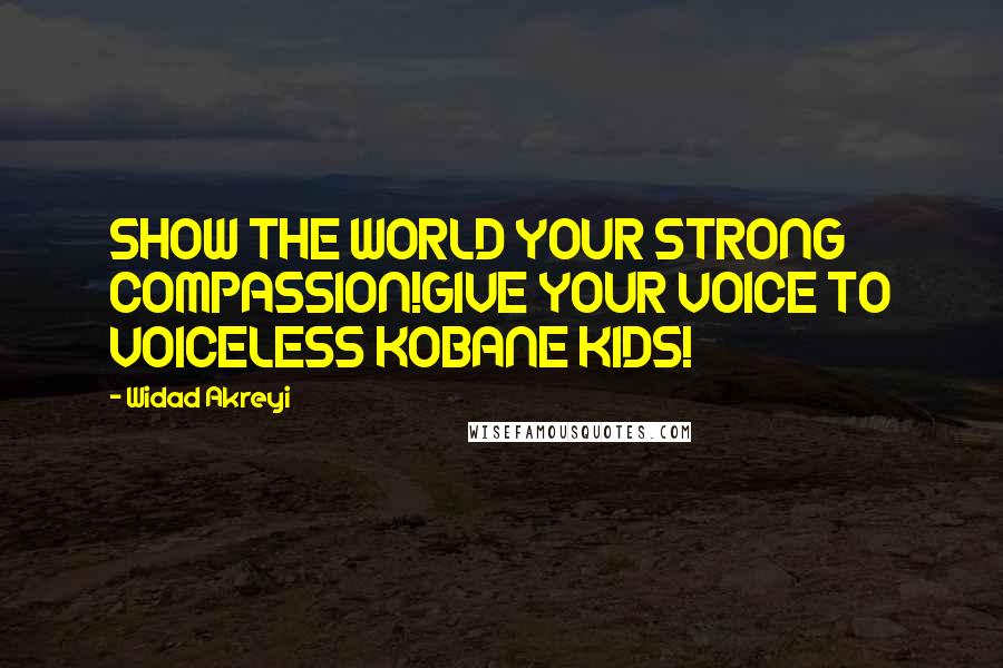 Widad Akreyi Quotes: SHOW THE WORLD YOUR STRONG COMPASSION!GIVE YOUR VOICE TO VOICELESS KOBANE KIDS!