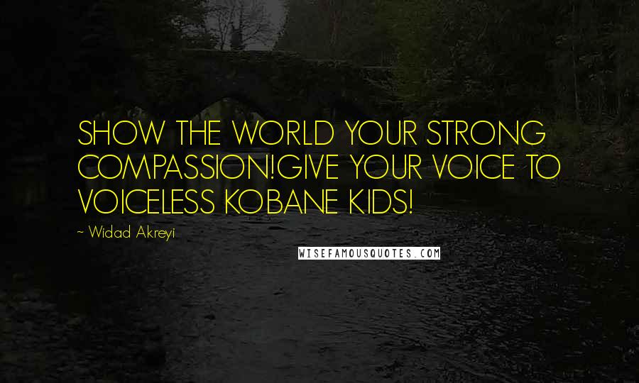 Widad Akreyi Quotes: SHOW THE WORLD YOUR STRONG COMPASSION!GIVE YOUR VOICE TO VOICELESS KOBANE KIDS!