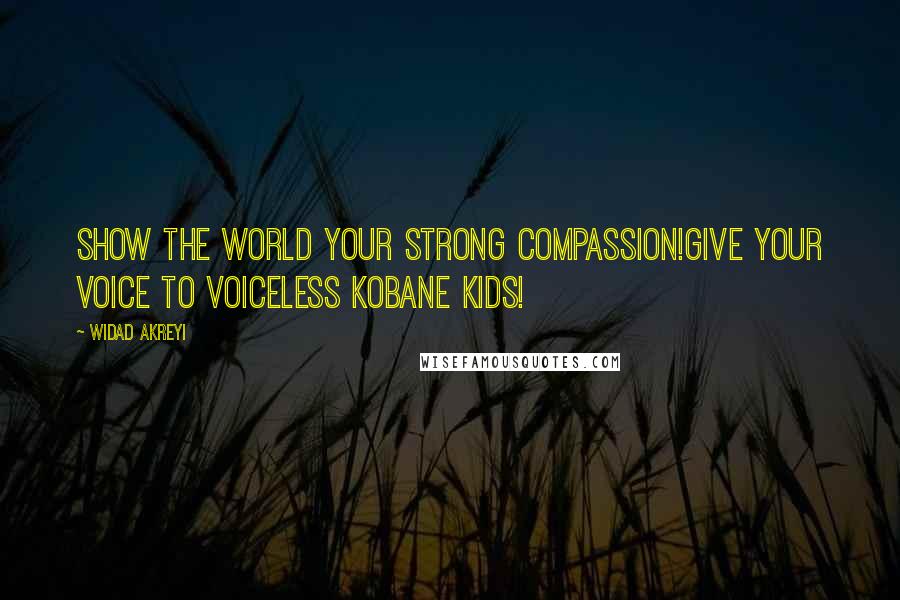 Widad Akreyi Quotes: SHOW THE WORLD YOUR STRONG COMPASSION!GIVE YOUR VOICE TO VOICELESS KOBANE KIDS!