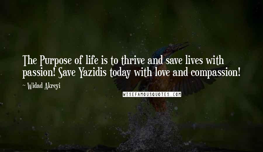 Widad Akreyi Quotes: The Purpose of life is to thrive and save lives with passion! Save Yazidis today with love and compassion!