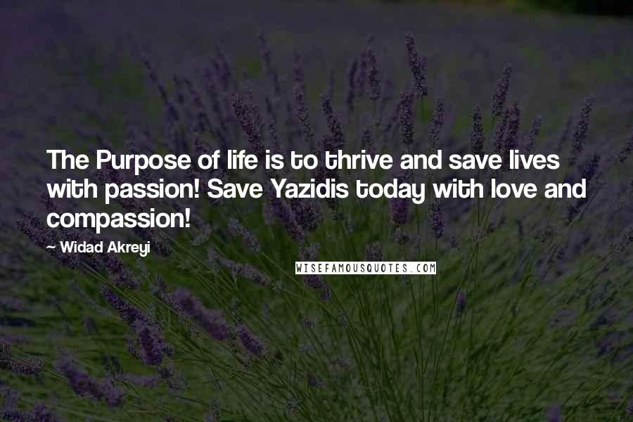 Widad Akreyi Quotes: The Purpose of life is to thrive and save lives with passion! Save Yazidis today with love and compassion!