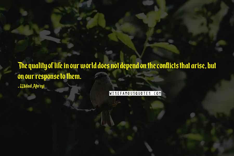 Widad Akreyi Quotes: The quality of life in our world does not depend on the conflicts that arise, but on our response to them.