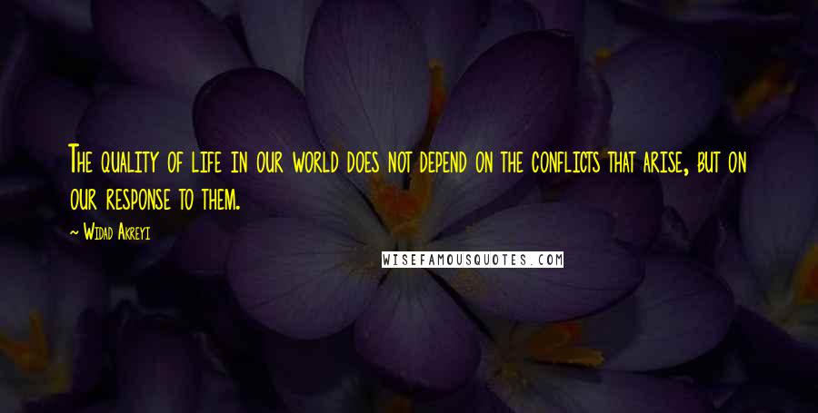 Widad Akreyi Quotes: The quality of life in our world does not depend on the conflicts that arise, but on our response to them.