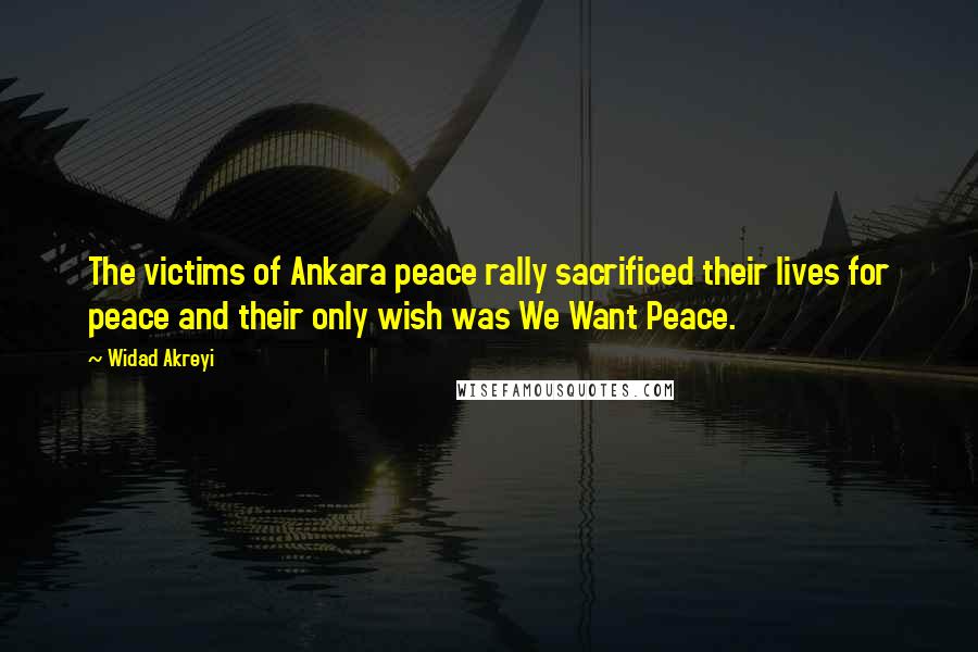 Widad Akreyi Quotes: The victims of Ankara peace rally sacrificed their lives for peace and their only wish was We Want Peace.