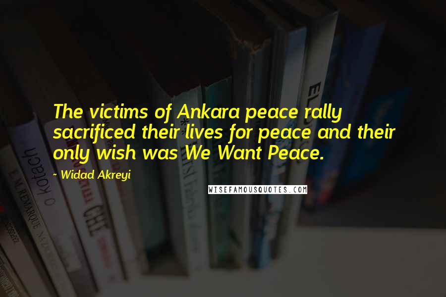 Widad Akreyi Quotes: The victims of Ankara peace rally sacrificed their lives for peace and their only wish was We Want Peace.