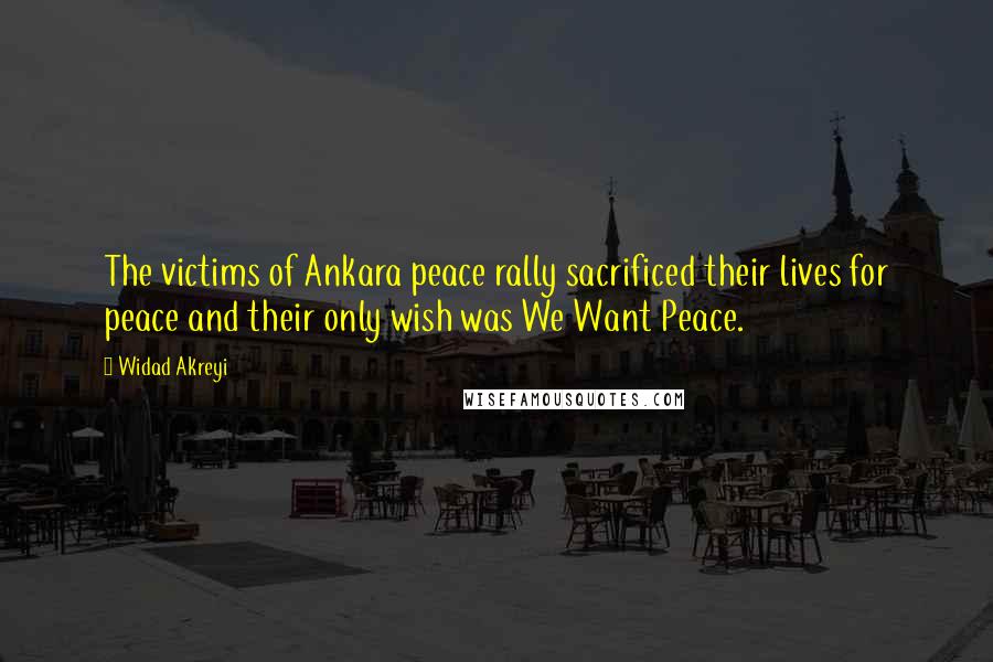 Widad Akreyi Quotes: The victims of Ankara peace rally sacrificed their lives for peace and their only wish was We Want Peace.