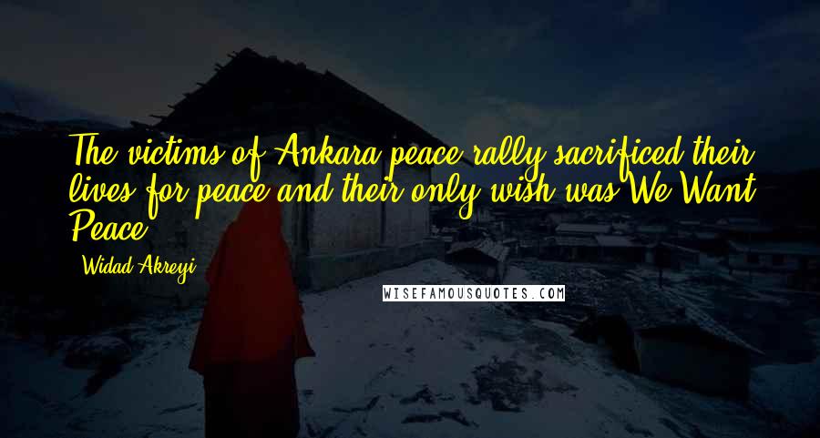 Widad Akreyi Quotes: The victims of Ankara peace rally sacrificed their lives for peace and their only wish was We Want Peace.