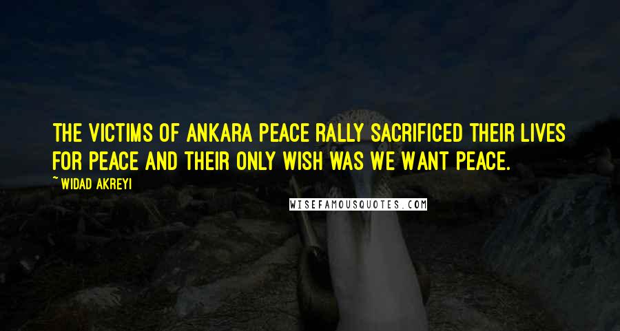 Widad Akreyi Quotes: The victims of Ankara peace rally sacrificed their lives for peace and their only wish was We Want Peace.