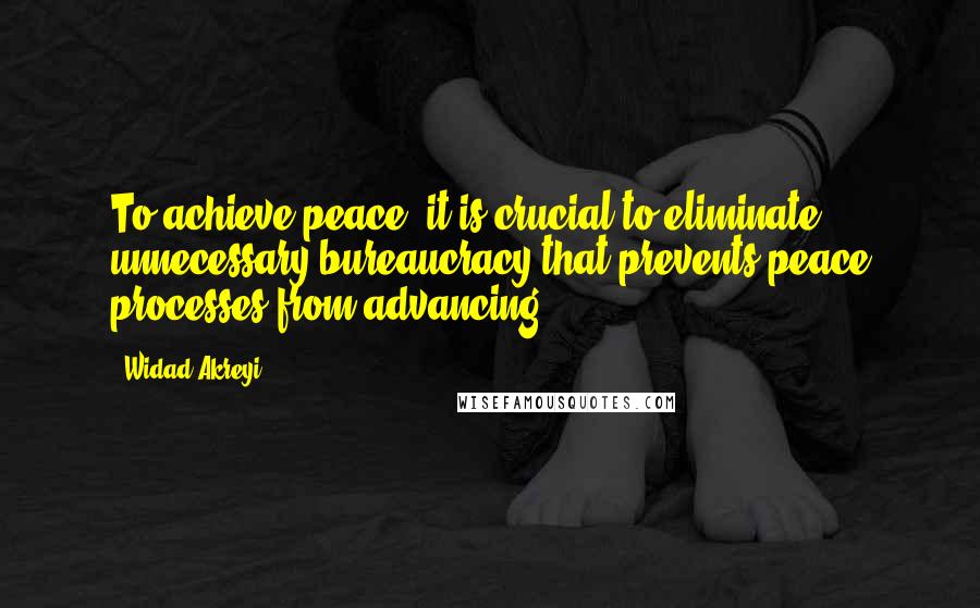 Widad Akreyi Quotes: To achieve peace, it is crucial to eliminate unnecessary bureaucracy that prevents peace processes from advancing.