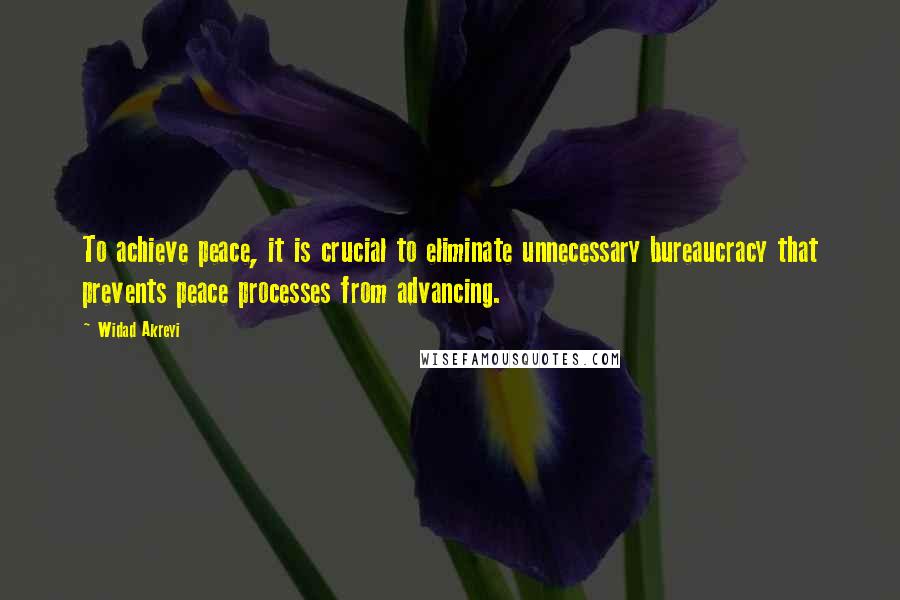 Widad Akreyi Quotes: To achieve peace, it is crucial to eliminate unnecessary bureaucracy that prevents peace processes from advancing.