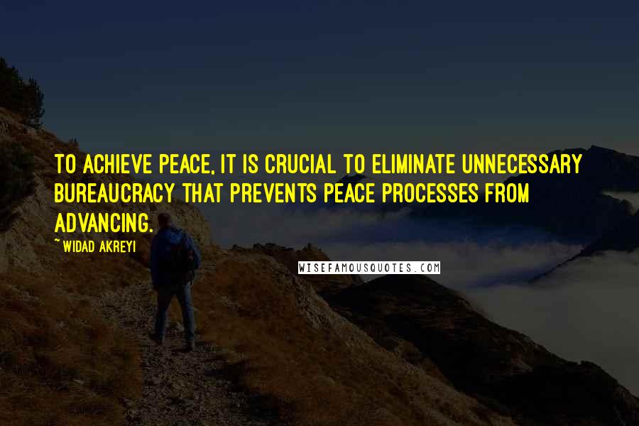 Widad Akreyi Quotes: To achieve peace, it is crucial to eliminate unnecessary bureaucracy that prevents peace processes from advancing.