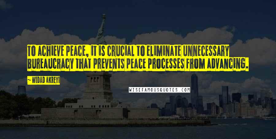 Widad Akreyi Quotes: To achieve peace, it is crucial to eliminate unnecessary bureaucracy that prevents peace processes from advancing.