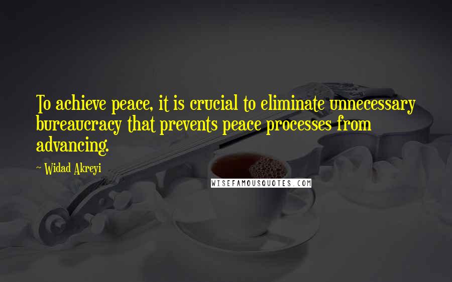 Widad Akreyi Quotes: To achieve peace, it is crucial to eliminate unnecessary bureaucracy that prevents peace processes from advancing.