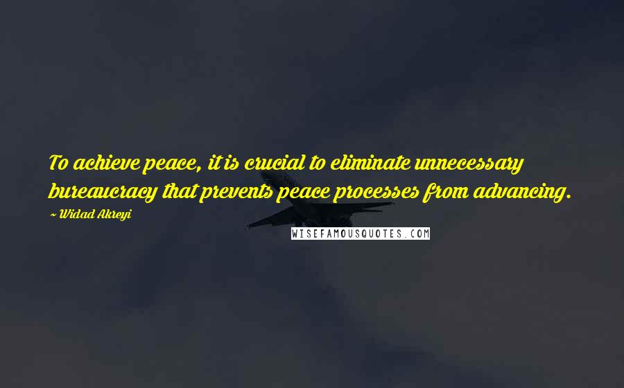 Widad Akreyi Quotes: To achieve peace, it is crucial to eliminate unnecessary bureaucracy that prevents peace processes from advancing.